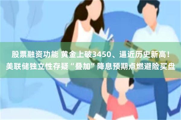 股票融资功能 黄金上破3450、逼近历史新高！美联储独立性存疑“叠加”降息预期点燃避险买盘