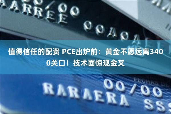 值得信任的配资 PCE出炉前：黄金不愿远离3400关口！技术面惊现金叉