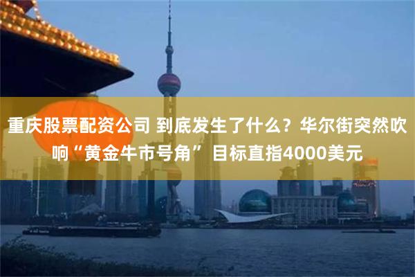 重庆股票配资公司 到底发生了什么?华尔街突然吹响“黄金牛市号角” 目标直指4000美元
