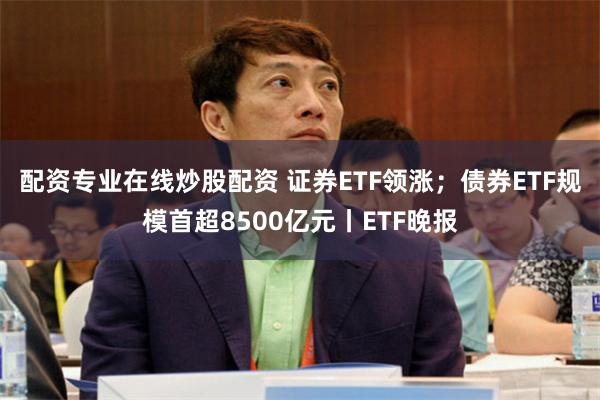 配资专业在线炒股配资 证券ETF领涨；债券ETF规模首超8500亿元丨ETF晚报