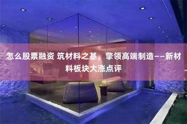 怎么股票融资 筑材料之基，擎领高端制造——新材料板块大涨点评
