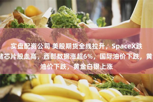 实盘配资公司 美股期货全线拉升，SpaceX跌超3%，存储芯片股走高，西部数据涨超6%，国际油价下跌，黄金白银上涨