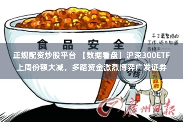 正规配资炒股平台 【数据看盘】沪深300ETF上周份额大减，多路资金激烈博弈广发证券