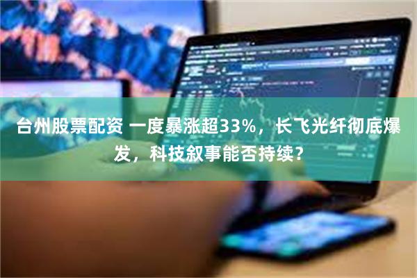 台州股票配资 一度暴涨超33%，长飞光纤彻底爆发，科技叙事能否持续？