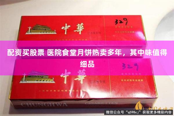 配资买股票 医院食堂月饼热卖多年，其中味值得细品