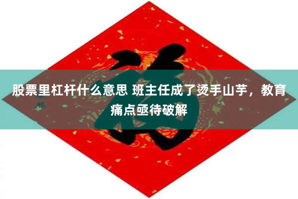股票里杠杆什么意思 班主任成了烫手山芋，教育痛点亟待破解