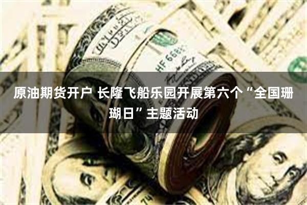 原油期货开户 长隆飞船乐园开展第六个“全国珊瑚日”主题活动