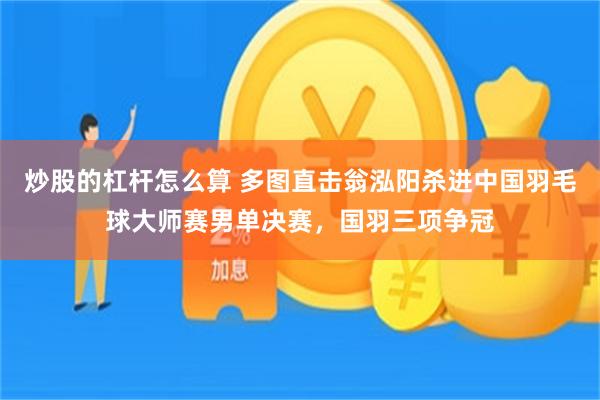 炒股的杠杆怎么算 多图直击翁泓阳杀进中国羽毛球大师赛男单决赛,国羽三项争冠