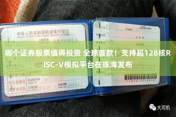 哪个证券股票值得投资 全球首款！支持超128核RISC-V模拟平台在珠海发布