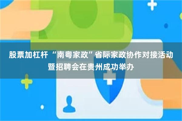 股票加杠杆 “南粤家政”省际家政协作对接活动暨招聘会在贵州成功举办