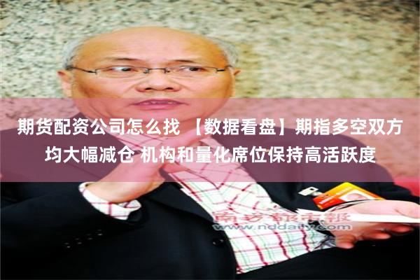 期货配资公司怎么找 【数据看盘】期指多空双方均大幅减仓 机构和量化席位保持高活跃度