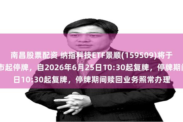 南昌股票配资 纳指科技ETF景顺(159509)将于2026年6月25日开市起停牌，自2026年6月25日10:30起复牌，停牌期间赎回业务照常办理