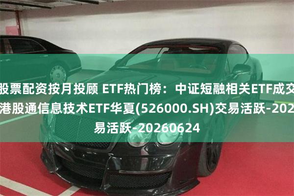 股票配资按月投顾 ETF热门榜：中证短融相关ETF成交居前，港股通信息技术ETF华夏(526000.SH)交易活跃-20260624