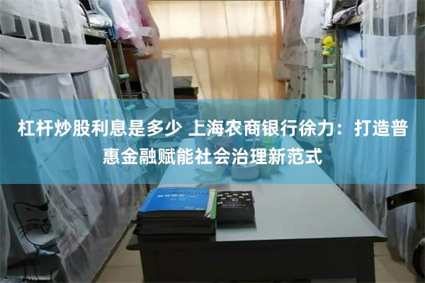 杠杆炒股利息是多少 上海农商银行徐力：打造普惠金融赋能社会治理新范式
