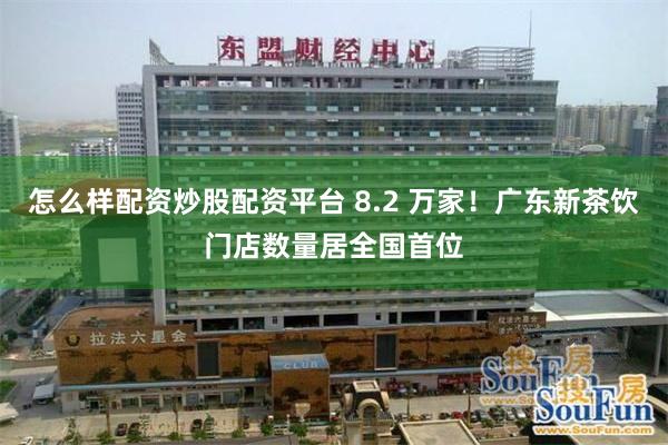 怎么样配资炒股配资平台 8.2 万家！广东新茶饮门店数量居全国首位