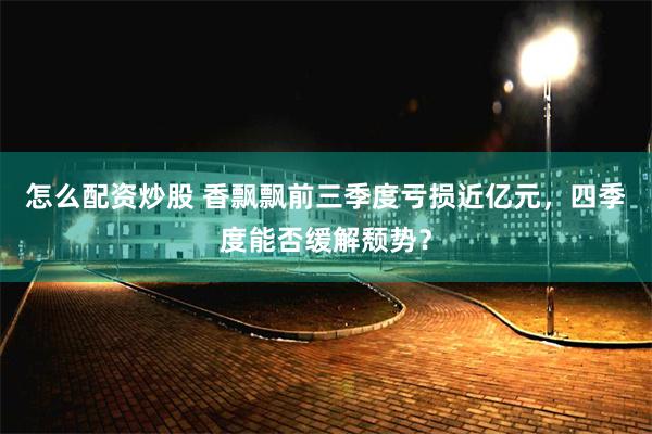 怎么配资炒股 香飘飘前三季度亏损近亿元，四季度能否缓解颓势？