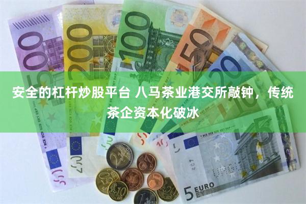 安全的杠杆炒股平台 八马茶业港交所敲钟，传统茶企资本化破冰