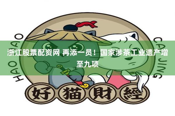 浙江股票配资网 再添一员！国家涉茶工业遗产增至九项