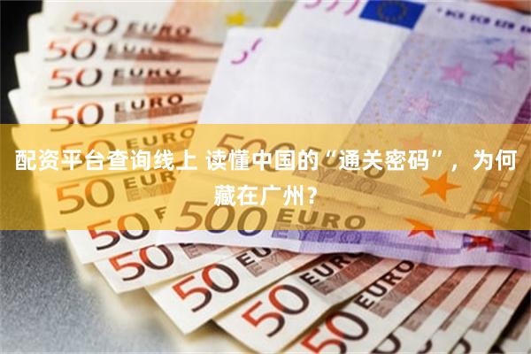 配资平台查询线上 读懂中国的“通关密码”，为何藏在广州？