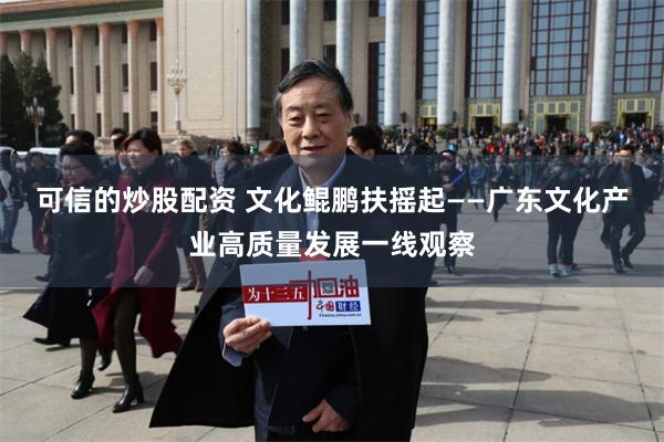可信的炒股配资 文化鲲鹏扶摇起——广东文化产业高质量发展一线观察