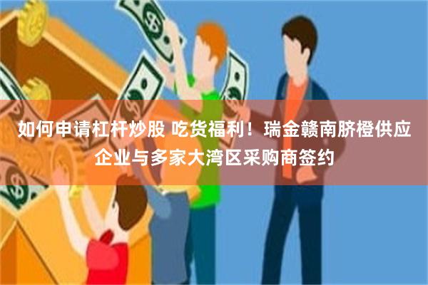 如何申请杠杆炒股 吃货福利！瑞金赣南脐橙供应企业与多家大湾区采购商签约