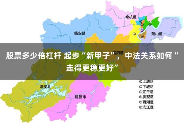 股票多少倍杠杆 起步“新甲子”，中法关系如何“走得更稳更好”