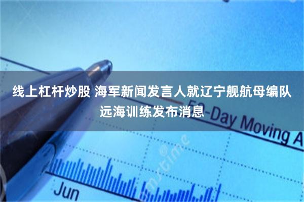 线上杠杆炒股 海军新闻发言人就辽宁舰航母编队远海训练发布消息