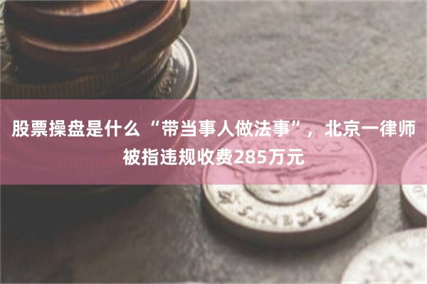 股票操盘是什么 “带当事人做法事”，北京一律师被指违规收费285万元