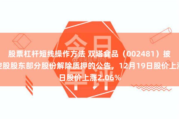 股票杠杆短线操作方法 双塔食品(002481)披露关于控股股东部分股份解除质押的公告,12月19日股价上涨2.06%