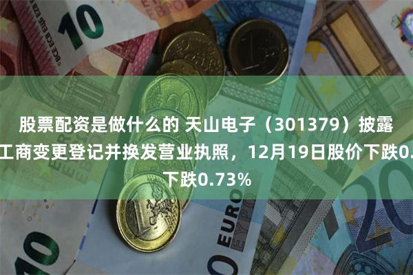 股票配资是做什么的 天山电子（301379）披露完成工商变更登记并换发营业执照，12月19日股价下跌0.73%