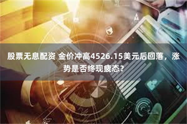 股票无息配资 金价冲高4526.15美元后回落，涨势是否终现疲态？