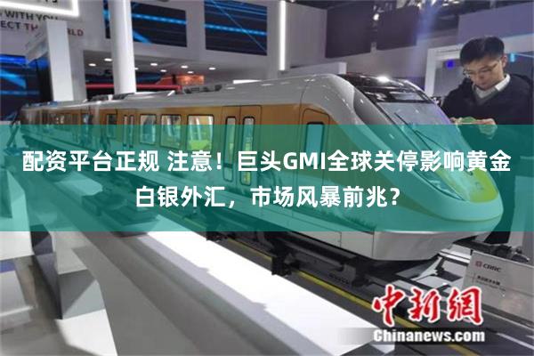配资平台正规 注意！巨头GMI全球关停影响黄金白银外汇，市场风暴前兆？