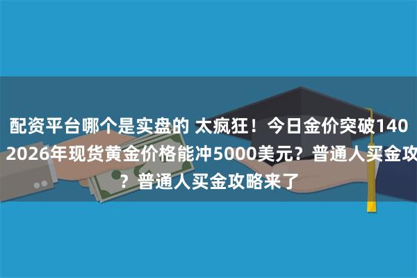 配资平台哪个是实盘的 太疯狂！今日金价突破1400元/克 2026年现货黄金价格能冲5000美元？普通人买金攻略来了