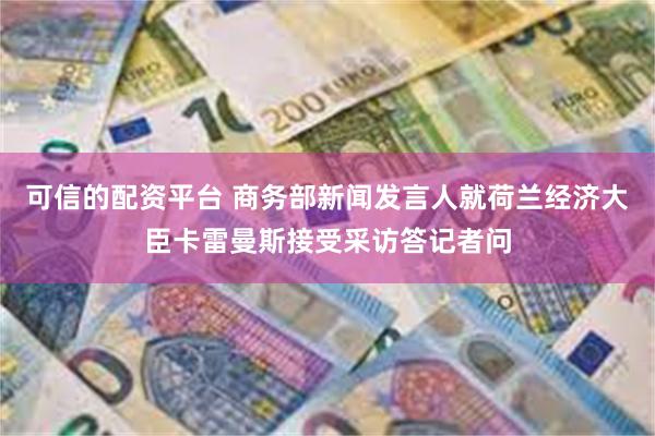 可信的配资平台 商务部新闻发言人就荷兰经济大臣卡雷曼斯接受采访答记者问