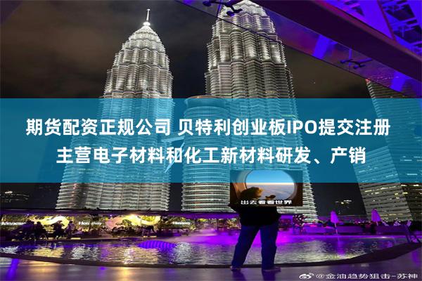 期货配资正规公司 贝特利创业板IPO提交注册 主营电子材料和化工新材料研发、产销