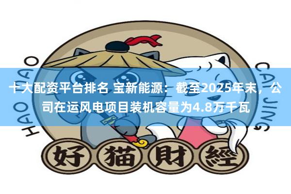十大配资平台排名 宝新能源:截至2025年末,公司在运风电项目装机容量为4.8万千瓦