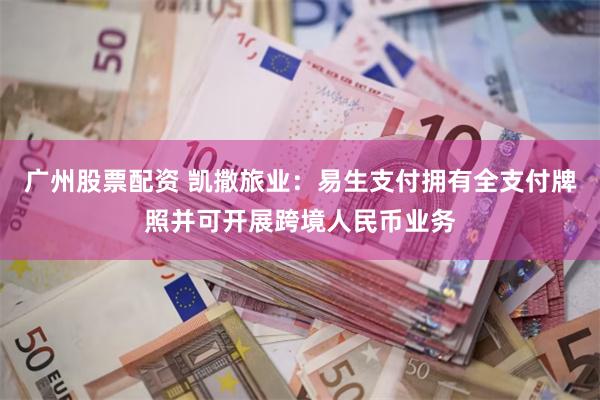 广州股票配资 凯撒旅业：易生支付拥有全支付牌照并可开展跨境人民币业务