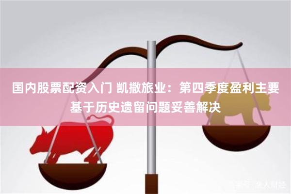 国内股票配资入门 凯撒旅业：第四季度盈利主要基于历史遗留问题妥善解决