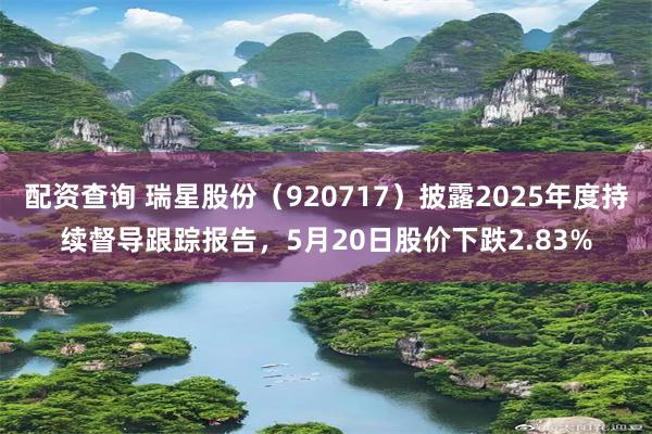 配资查询 瑞星股份（920717）披露2025年度持续督导跟踪报告，5月20日股价下跌2.83%