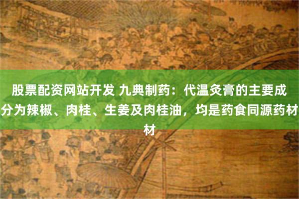 股票配资网站开发 九典制药:代温灸膏的主要成分为辣椒、肉桂、生姜及肉桂油,均是药食同源药材