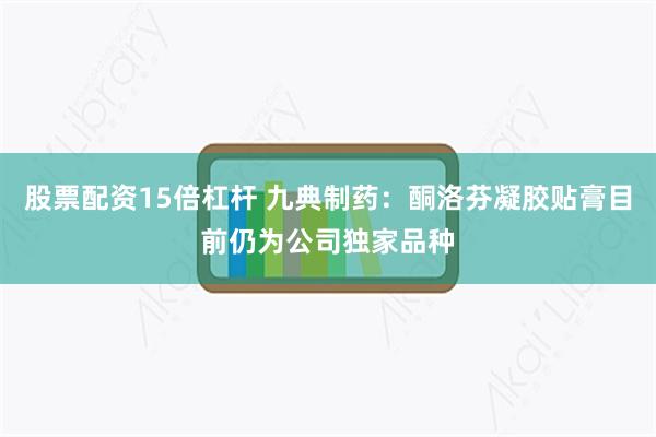股票配资15倍杠杆 九典制药:酮洛芬凝胶贴膏目前仍为公司独家品种