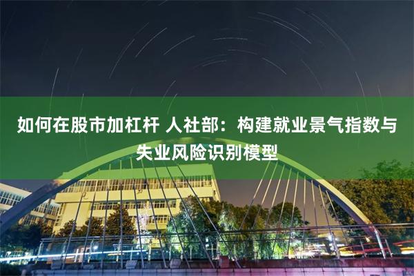 如何在股市加杠杆 人社部：构建就业景气指数与失业风险识别模型