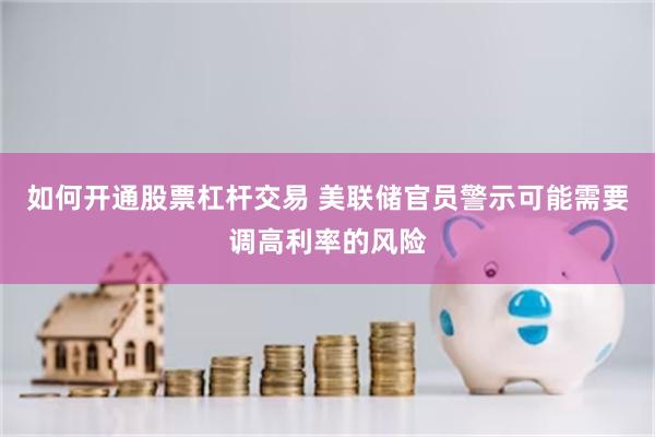 如何开通股票杠杆交易 美联储官员警示可能需要调高利率的风险