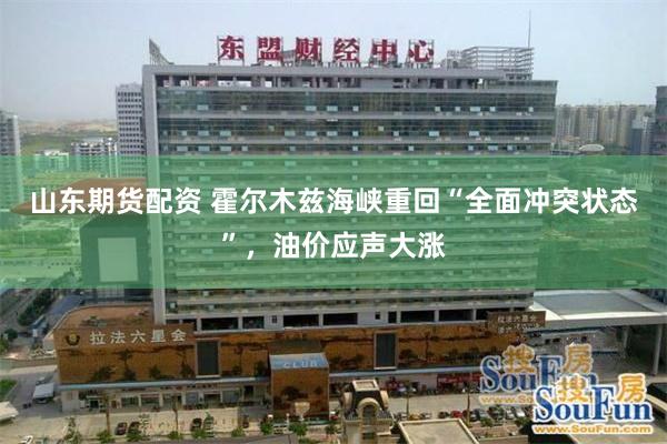 山东期货配资 霍尔木兹海峡重回“全面冲突状态”，油价应声大涨