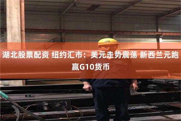 湖北股票配资 纽约汇市:美元走势震荡 新西兰元跑赢G10货币
