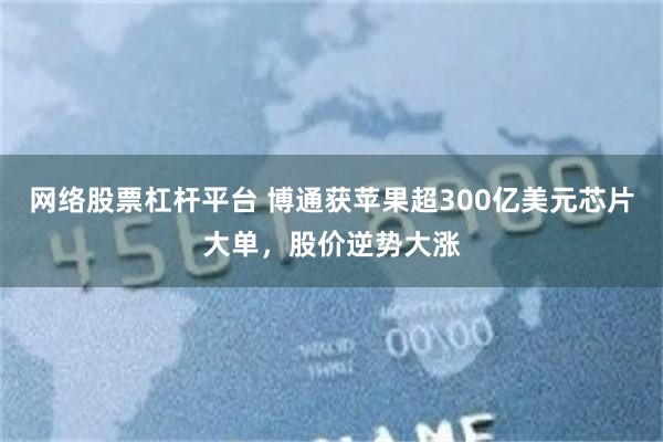 网络股票杠杆平台 博通获苹果超300亿美元芯片大单，股价逆势大涨