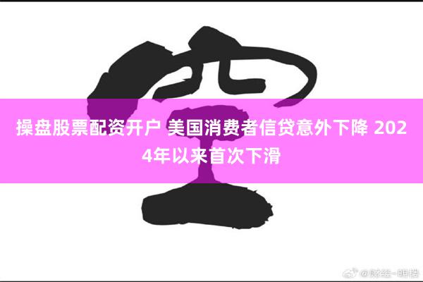 操盘股票配资开户 美国消费者信贷意外下降 2024年以来首次下滑