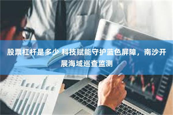 股票杠杆是多少 科技赋能守护蓝色屏障，南沙开展海域巡查监测