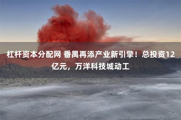 杠杆资本分配网 番禺再添产业新引擎!总投资12亿元,万洋科技城动工