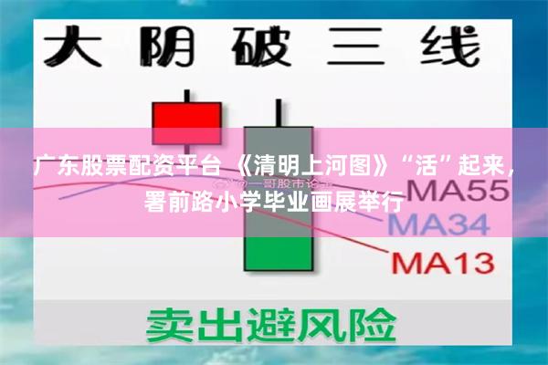 广东股票配资平台 《清明上河图》“活”起来,署前路小学毕业画展举行